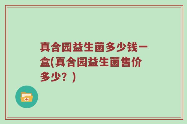 真合园益生菌多少钱一盒(真合园益生菌售价多少？)