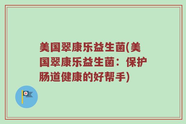 美国翠康乐益生菌(美国翠康乐益生菌:保护肠道健康的好帮手) 美国翠康乐益生菌(美国翠康乐益生菌:保护肠道健康的好帮手)
