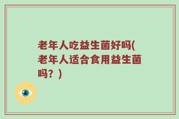 老年人吃益生菌好吗(老年人适合食用益生菌吗？)