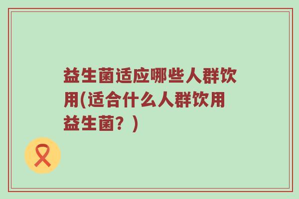 益生菌适应哪些人群饮用(适合什么人群饮用益生菌？)