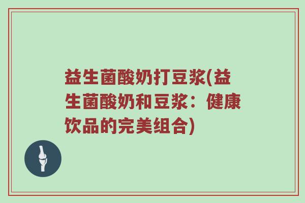 益生菌酸奶打豆浆(益生菌酸奶和豆浆:健康饮品的完美组合) 益生菌酸奶打豆浆(益生菌酸奶和豆浆:健康饮品的完美组合)