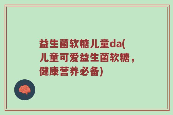 益生菌软糖儿童da(儿童可爱益生菌软糖，健康营养必备)