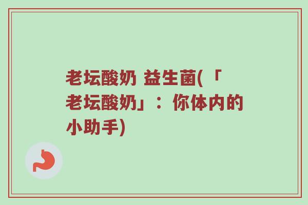老坛酸奶 益生菌(「老坛酸奶」:你体内的小助手) 老坛酸奶 益生菌(「老坛酸奶」:你体内的小助手)