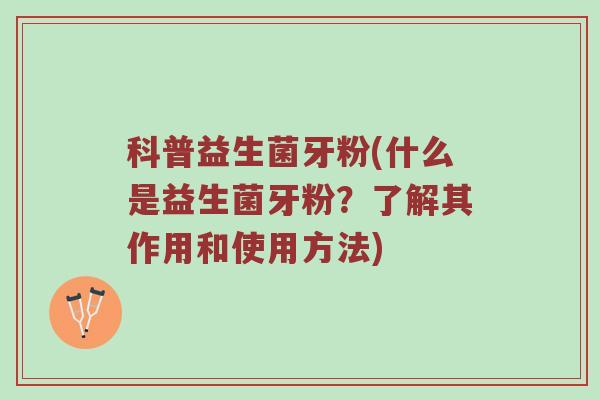 科普益生菌牙粉(什么是益生菌牙粉？了解其作用和使用方法)