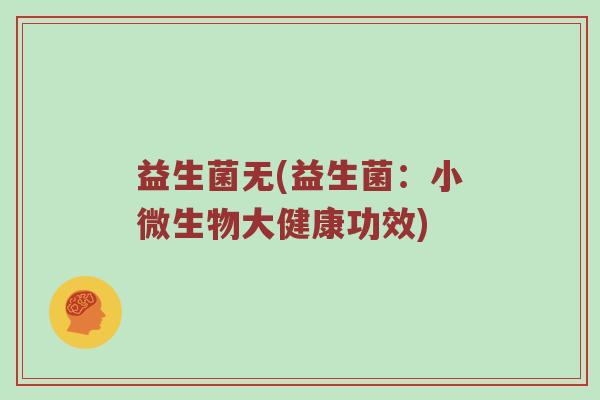 益生菌无(益生菌：小微生物大健康功效)
