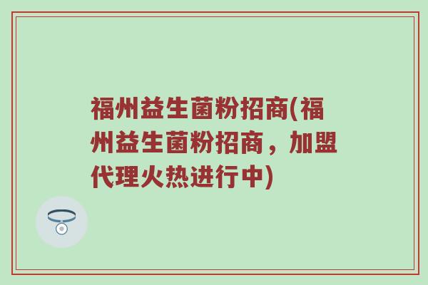 福州益生菌粉招商(福州益生菌粉招商，加盟代理火热进行中)