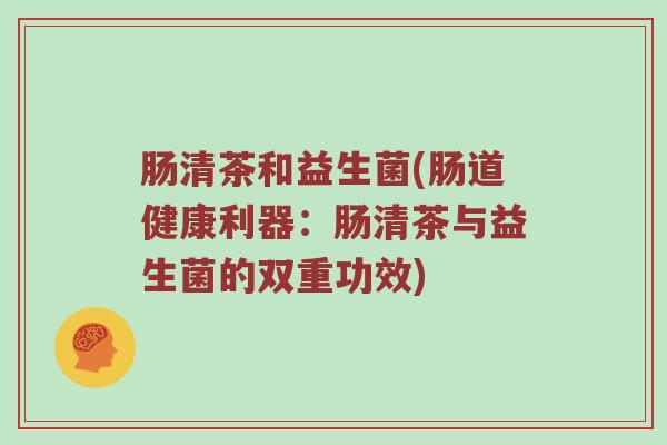 肠清茶和益生菌(肠道健康利器：肠清茶与益生菌的双重功效)