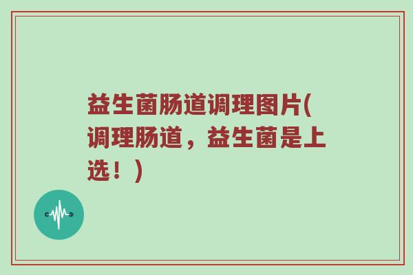 益生菌肠道调理图片(调理肠道，益生菌是上选！)