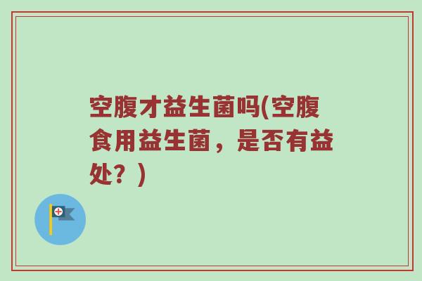 空腹才益生菌吗(空腹食用益生菌，是否有益处？)