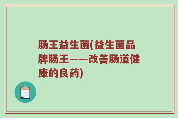 肠王益生菌(益生菌品牌肠王——改善肠道健康的良药)