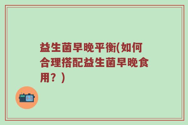 益生菌早晚平衡(如何合理搭配益生菌早晚食用？)