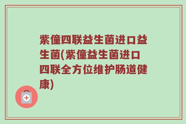 紫僮四联益生菌进口益生菌(紫僮益生菌进口四联全方位维护肠道健康)