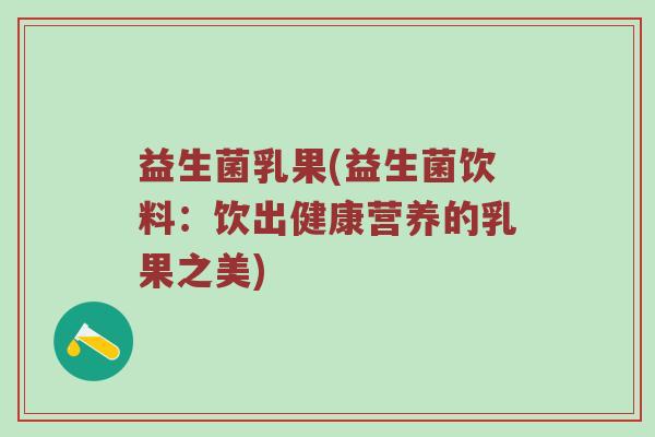 益生菌乳果(益生菌饮料：饮出健康营养的乳果之美)