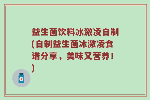 益生菌饮料冰激凌自制(自制益生菌冰激凌食谱分享，美味又营养！)
