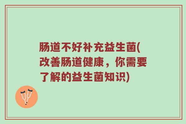 肠道不好补充益生菌(改善肠道健康，你需要了解的益生菌知识)