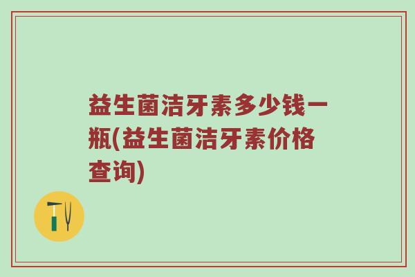 益生菌洁牙素多少钱一瓶(益生菌洁牙素价格查询)