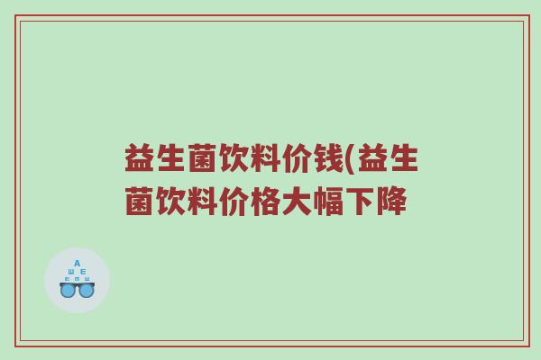 益生菌饮料价钱(益生菌饮料价格大幅下降