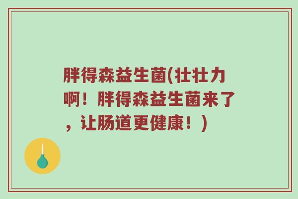 胖得森益生菌(壮壮力啊！胖得森益生菌来了，让肠道更健康！)