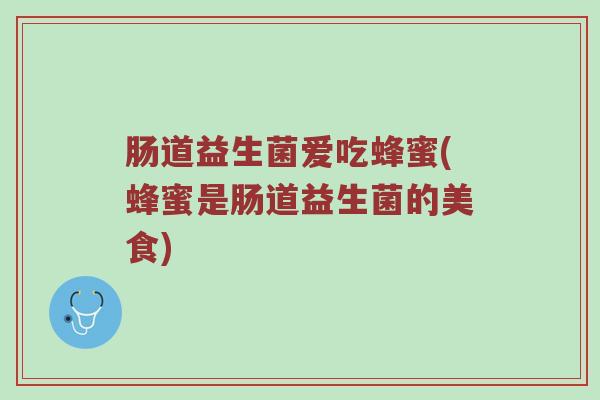 肠道益生菌爱吃蜂蜜(蜂蜜是肠道益生菌的美食)