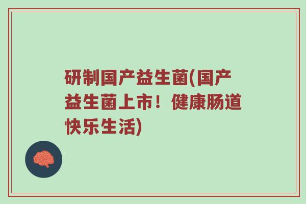 研制国产益生菌(国产益生菌上市！健康肠道快乐生活)