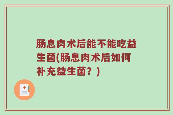 肠息肉术后能不能吃益生菌(肠息肉术后如何补充益生菌？)
