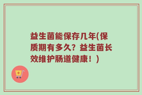 益生菌能保存几年(保质期有多久？益生菌长效维护肠道健康！)