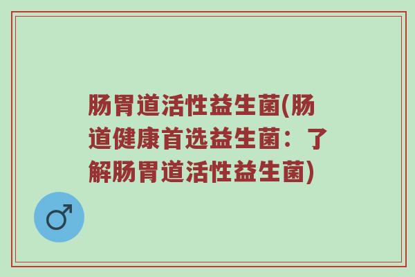 肠胃道活性益生菌(肠道健康首选益生菌：了解肠胃道活性益生菌)