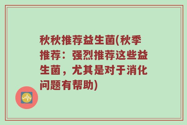 秋秋推荐益生菌(秋季推荐：强烈推荐这些益生菌，尤其是对于消化问题有帮助)