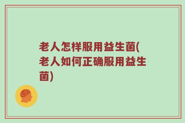 老人怎样服用益生菌(老人如何正确服用益生菌)