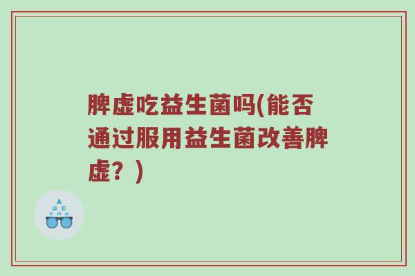 脾虚吃益生菌吗(能否通过服用益生菌改善脾虚？)
