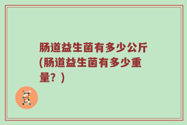 肠道益生菌有多少公斤(肠道益生菌有多少重量？)
