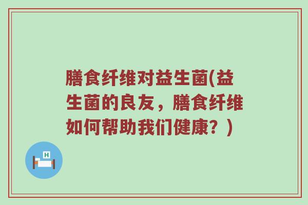 膳食纤维对益生菌(益生菌的良友，膳食纤维如何帮助我们健康？)