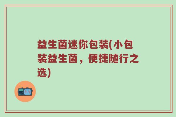益生菌迷你包装(小包装益生菌，便捷随行之选)