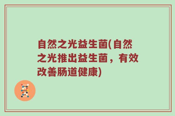 自然之光益生菌(自然之光推出益生菌,有效改善肠道健康) 自然之光益生菌(自然之光推出益生菌,有效改善肠道健康)