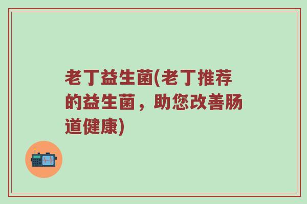 老丁益生菌(老丁推荐的益生菌，助您改善肠道健康)