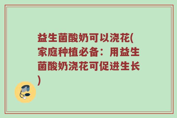 益生菌酸奶可以浇花(家庭种植必备：用益生菌酸奶浇花可促进生长)