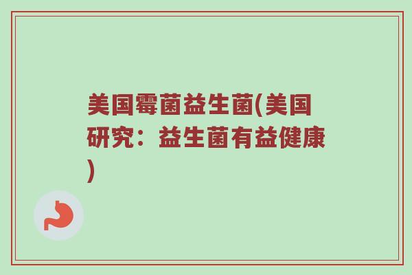 美国霉菌益生菌(美国研究:益生菌有益健康) 美国霉菌益生菌(美国研究:益生菌有益健康)