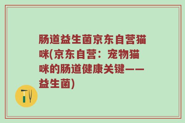 肠道益生菌京东自营猫咪(京东自营：宠物猫咪的肠道健康关键——益生菌)