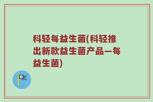 科轻每益生菌(科轻推出新款益生菌产品—每益生菌) 科轻每益生菌(科轻推出新款益生菌产品—每益生菌)