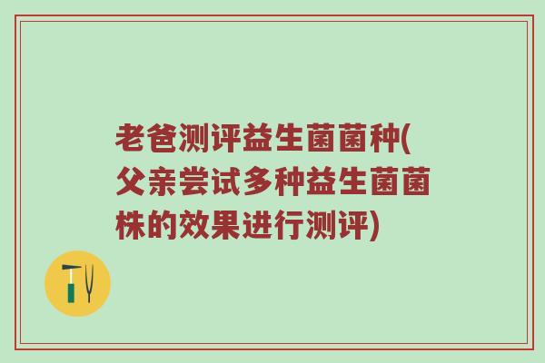 老爸测评益生菌菌种(父亲尝试多种益生菌菌株的效果进行测评)