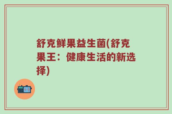 舒克鲜果益生菌(舒克果王：健康生活的新选择)