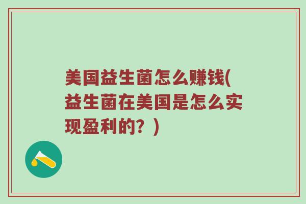 美国益生菌怎么赚钱(益生菌在美国是怎么实现盈利的?) 美国益生菌怎么赚钱(益生菌在美国是怎么实现盈利的?)