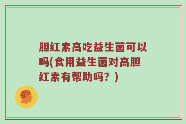 胆红素高吃益生菌可以吗(食用益生菌对高胆红素有帮助吗?) 胆红素高吃益生菌可以吗(食用益生菌对高胆红素有帮助吗?)