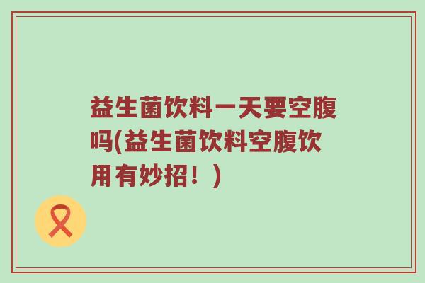益生菌饮料一天要空腹吗(益生菌饮料空腹饮用有妙招！)