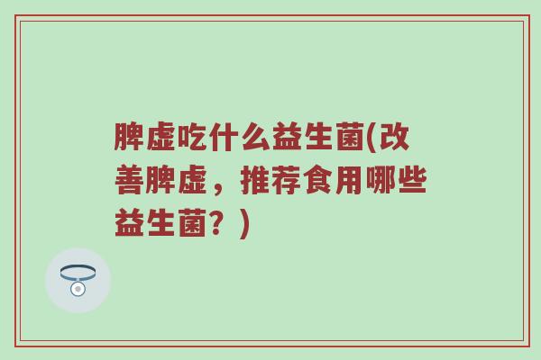 脾虚吃什么益生菌(改善脾虚,推荐食用哪些益生菌?) 脾虚吃什么益生菌(改善脾虚,推荐食用哪些益生菌?)