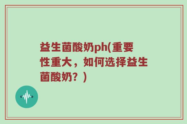 益生菌酸奶ph(重要性重大，如何选择益生菌酸奶？)