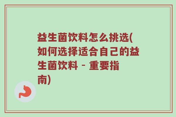 益生菌饮料怎么挑选(如何选择适合自己的益生菌饮料 - 重要指南)