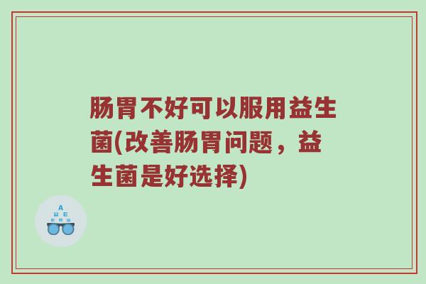 肠胃不好可以服用益生菌(改善肠胃问题，益生菌是好选择)