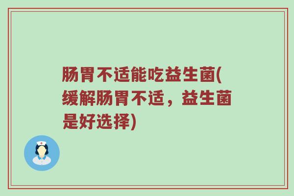 肠胃不适能吃益生菌(缓解肠胃不适，益生菌是好选择)