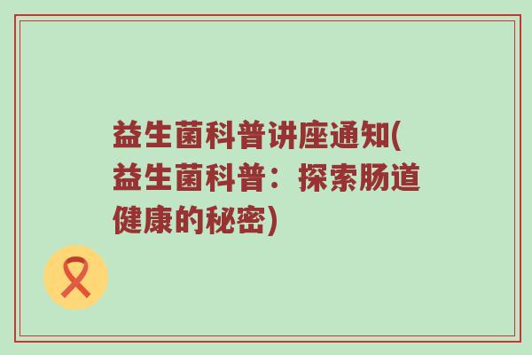 益生菌科普讲座通知(益生菌科普：探索肠道健康的秘密)